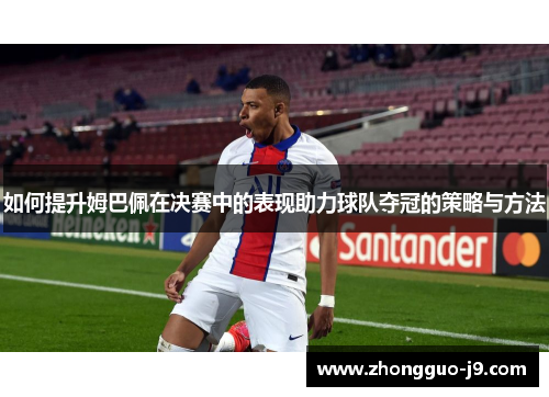 如何提升姆巴佩在决赛中的表现助力球队夺冠的策略与方法 如何提升姆巴佩在决赛中的表现助力球队夺冠的策略与方法