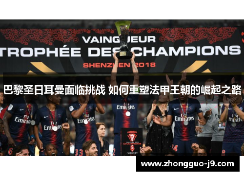 巴黎圣日耳曼面临挑战 如何重塑法甲王朝的崛起之路 巴黎圣日耳曼面临挑战 如何重塑法甲王朝的崛起之路