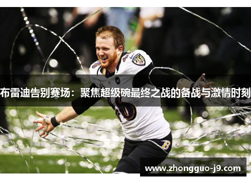 布雷迪告别赛场:聚焦超级碗最终之战的备战与激情时刻 布雷迪告别赛场:聚焦超级碗最终之战的备战与激情时刻