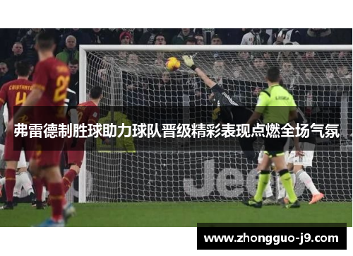 弗雷德制胜球助力球队晋级精彩表现点燃全场气氛 弗雷德制胜球助力球队晋级精彩表现点燃全场气氛
