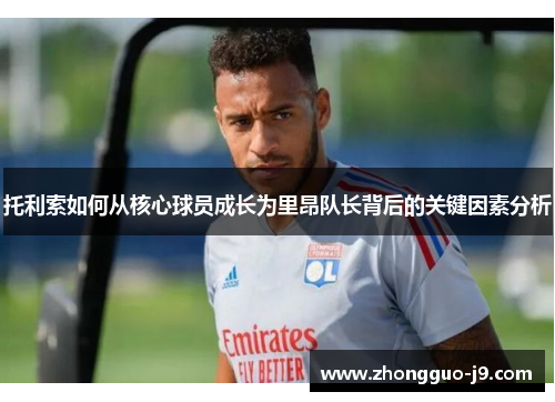 托利索如何从核心球员成长为里昂队长背后的关键因素分析 托利索如何从核心球员成长为里昂队长背后的关键因素分析