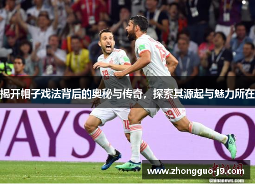 揭开帽子戏法背后的奥秘与传奇,探索其源起与魅力所在 揭开帽子戏法背后的奥秘与传奇,探索其源起与魅力所在