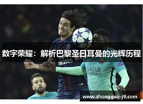 数字荣耀:解析巴黎圣日耳曼的光辉历程 数字荣耀:解析巴黎圣日耳曼的光辉历程