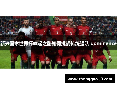 新兴国家世界杯崛起之路如何挑战传统强队 dominance 新兴国家世界杯崛起之路如何挑战传统强队 dominance