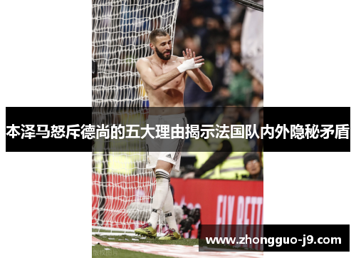 本泽马怒斥德尚的五大理由揭示法国队内外隐秘矛盾 本泽马怒斥德尚的五大理由揭示法国队内外隐秘矛盾