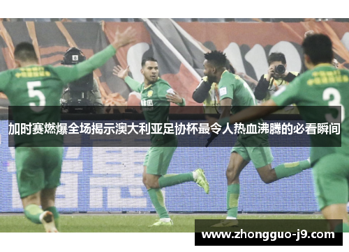 加时赛燃爆全场揭示澳大利亚足协杯最令人热血沸腾的必看瞬间 加时赛燃爆全场揭示澳大利亚足协杯最令人热血沸腾的必看瞬间