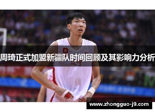 周琦正式加盟新疆队时间回顾及其影响力分析 周琦正式加盟新疆队时间回顾及其影响力分析