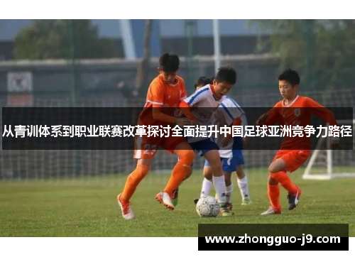 从青训体系到职业联赛改革探讨全面提升中国足球亚洲竞争力路径