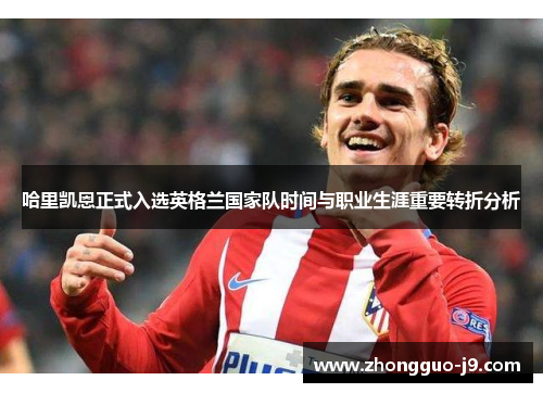 哈里凯恩正式入选英格兰国家队时间与职业生涯重要转折分析