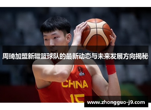 周琦加盟新疆篮球队的最新动态与未来发展方向揭秘 周琦加盟新疆篮球队的最新动态与未来发展方向揭秘