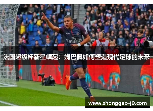 法国超级杯新星崛起：姆巴佩如何塑造现代足球的未来