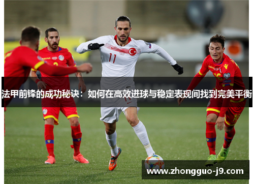 法甲前锋的成功秘诀:如何在高效进球与稳定表现间找到完美平衡 法甲前锋的成功秘诀:如何在高效进球与稳定表现间找到完美平衡