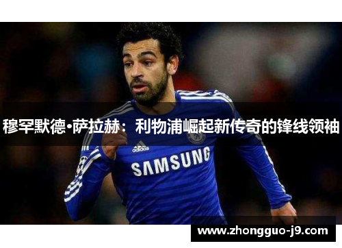 穆罕默德·萨拉赫：利物浦崛起新传奇的锋线领袖
