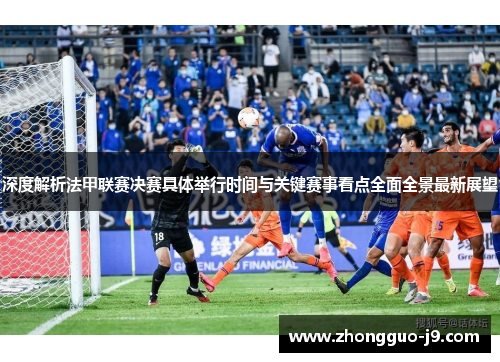 深度解析法甲联赛决赛具体举行时间与关键赛事看点全面全景最新展望