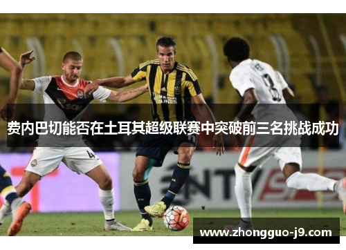 费内巴切能否在土耳其超级联赛中突破前三名挑战成功