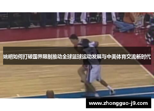 姚明如何打破国界限制推动全球篮球运动发展与中美体育交流新时代