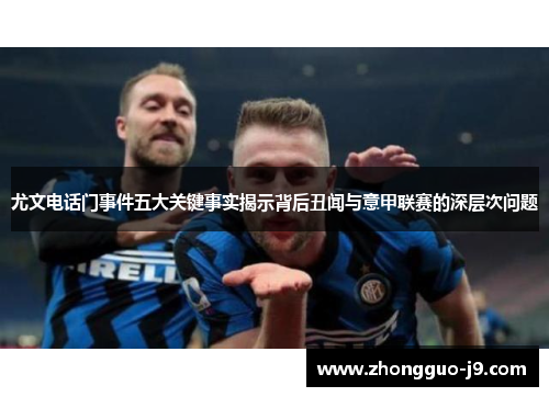 尤文电话门事件五大关键事实揭示背后丑闻与意甲联赛的深层次问题