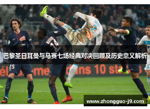 巴黎圣日耳曼与马赛七场经典对决回顾及历史意义解析 巴黎圣日耳曼与马赛七场经典对决回顾及历史意义解析