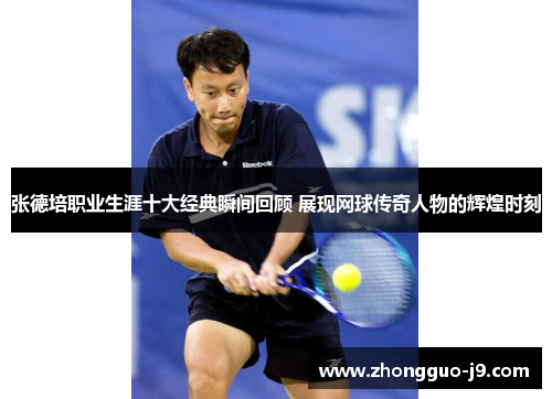 张德培职业生涯十大经典瞬间回顾 展现网球传奇人物的辉煌时刻