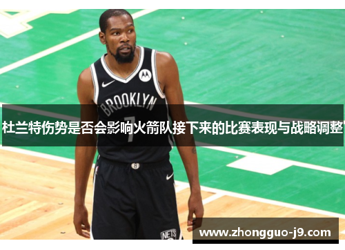 杜兰特伤势是否会影响火箭队接下来的比赛表现与战略调整