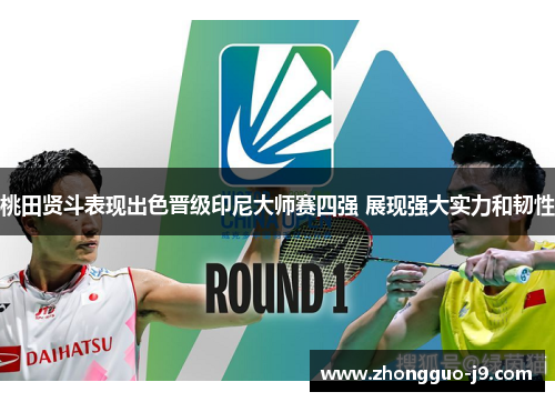 桃田贤斗表现出色晋级印尼大师赛四强 展现强大实力和韧性 桃田贤斗表现出色晋级印尼大师赛四强 展现强大实力和韧性