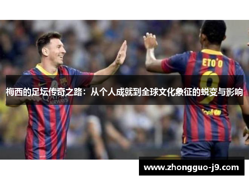 梅西的足坛传奇之路:从个人成就到全球文化象征的蜕变与影响 梅西的足坛传奇之路:从个人成就到全球文化象征的蜕变与影响