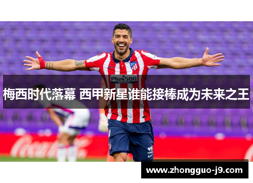 梅西时代落幕 西甲新星谁能接棒成为未来之王 梅西时代落幕 西甲新星谁能接棒成为未来之王