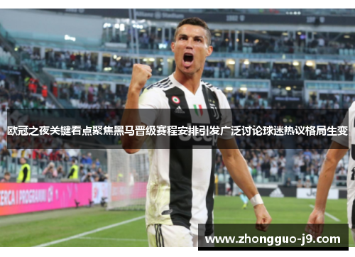 欧冠之夜关键看点聚焦黑马晋级赛程安排引发广泛讨论球迷热议格局生变