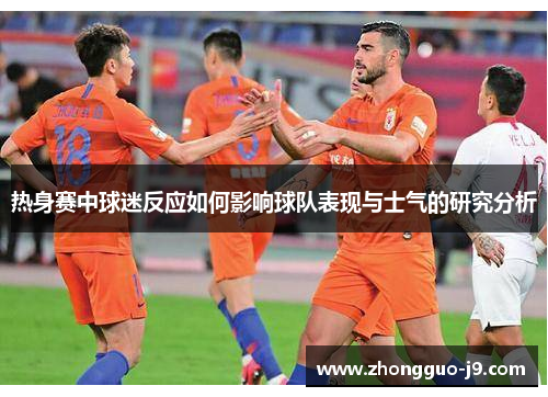 热身赛中球迷反应如何影响球队表现与士气的研究分析 热身赛中球迷反应如何影响球队表现与士气的研究分析