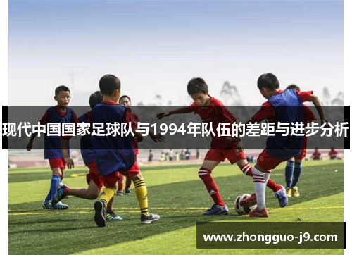 现代中国国家足球队与1994年队伍的差距与进步分析 现代中国国家足球队与1994年队伍的差距与进步分析