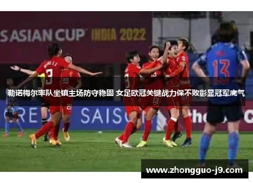 勒诺梅尔率队坐镇主场防守稳固 女足欧冠关键战力保不败彰显冠军底气