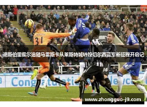 德斯伯里霍尔追随马雷斯卡从莱斯特城转投切尔西蓝军新征程开启记 德斯伯里霍尔追随马雷斯卡从莱斯特城转投切尔西蓝军新征程开启记