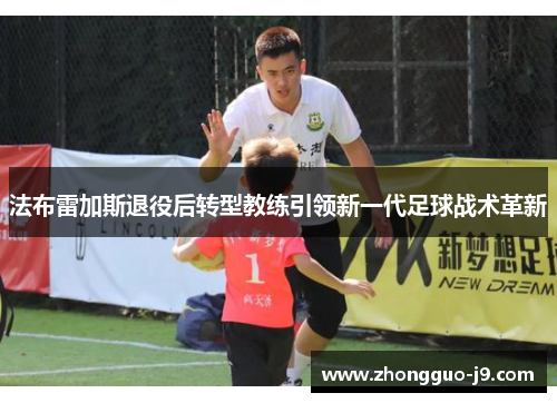 法布雷加斯退役后转型教练引领新一代足球战术革新