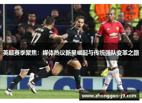 英超赛季聚焦：媒体热议新星崛起与传统强队变革之路