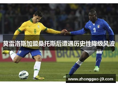 莫雷洛斯加盟桑托斯后遭遇历史性降级风波