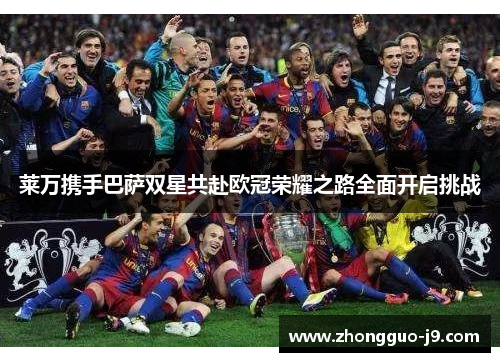 莱万携手巴萨双星共赴欧冠荣耀之路全面开启挑战