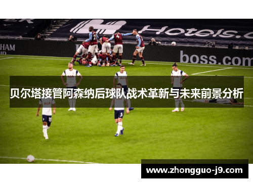 贝尔塔接管阿森纳后球队战术革新与未来前景分析