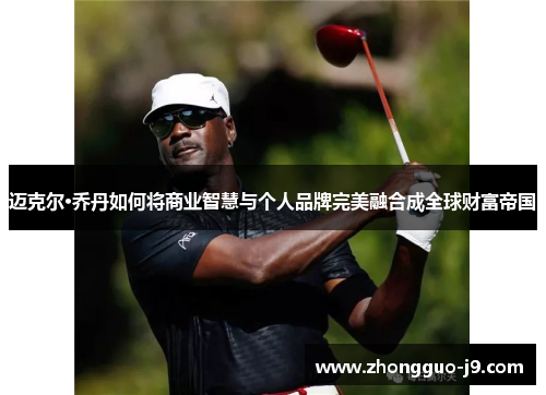 迈克尔·乔丹如何将商业智慧与个人品牌完美融合成全球财富帝国 迈克尔·乔丹如何将商业智慧与个人品牌完美融合成全球财富帝国