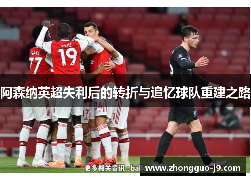 阿森纳英超失利后的转折与追忆球队重建之路 阿森纳英超失利后的转折与追忆球队重建之路