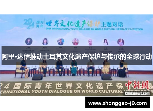 阿里·达伊推动土耳其文化遗产保护与传承的全球行动 阿里·达伊推动土耳其文化遗产保护与传承的全球行动