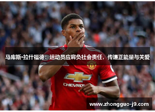 马库斯·拉什福德:运动员应肩负社会责任,传递正能量与关爱 马库斯·拉什福德:运动员应肩负社会责任,传递正能量与关爱