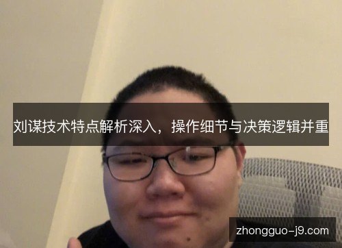 刘谋技术特点解析深入,操作细节与决策逻辑并重 刘谋技术特点解析深入,操作细节与决策逻辑并重