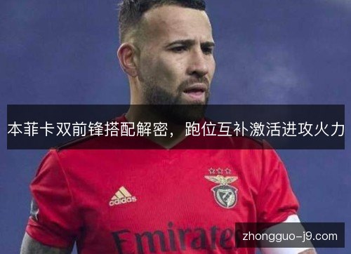 本菲卡双前锋搭配解密,跑位互补激活进攻火力 本菲卡双前锋搭配解密,跑位互补激活进攻火力